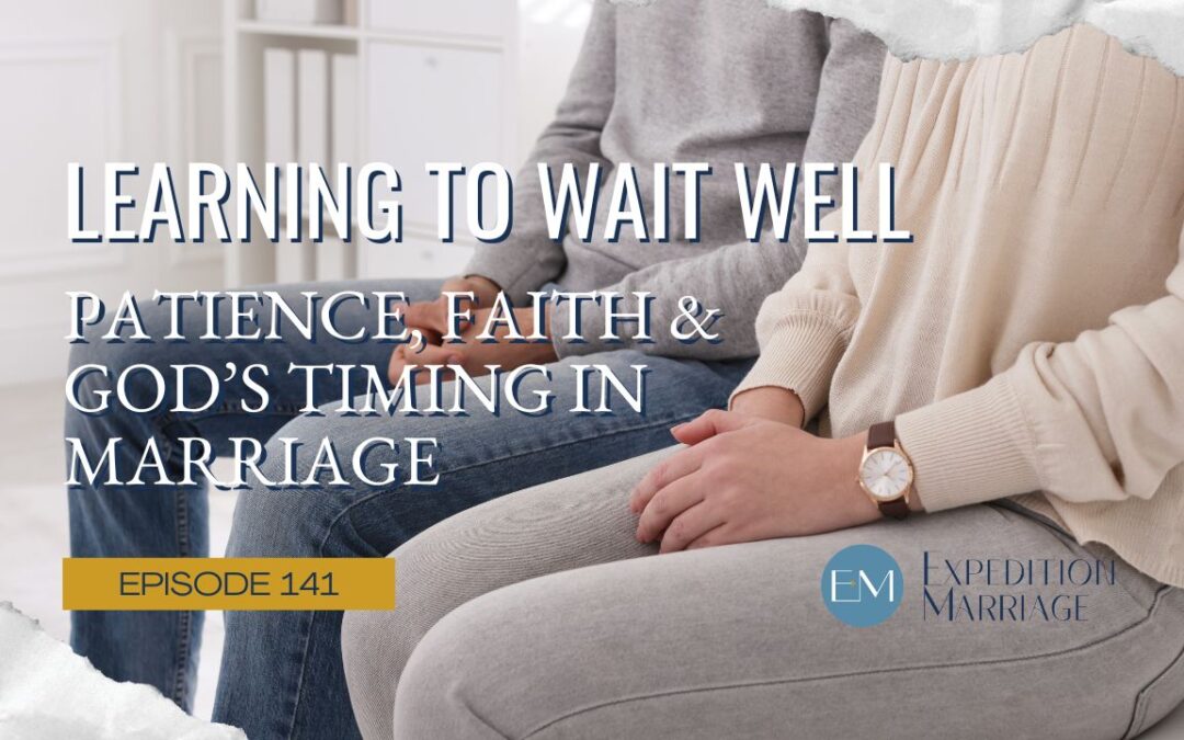 Ep 141: Learning to Wait Well. Patience, Faith and God’s Timing in Marriage