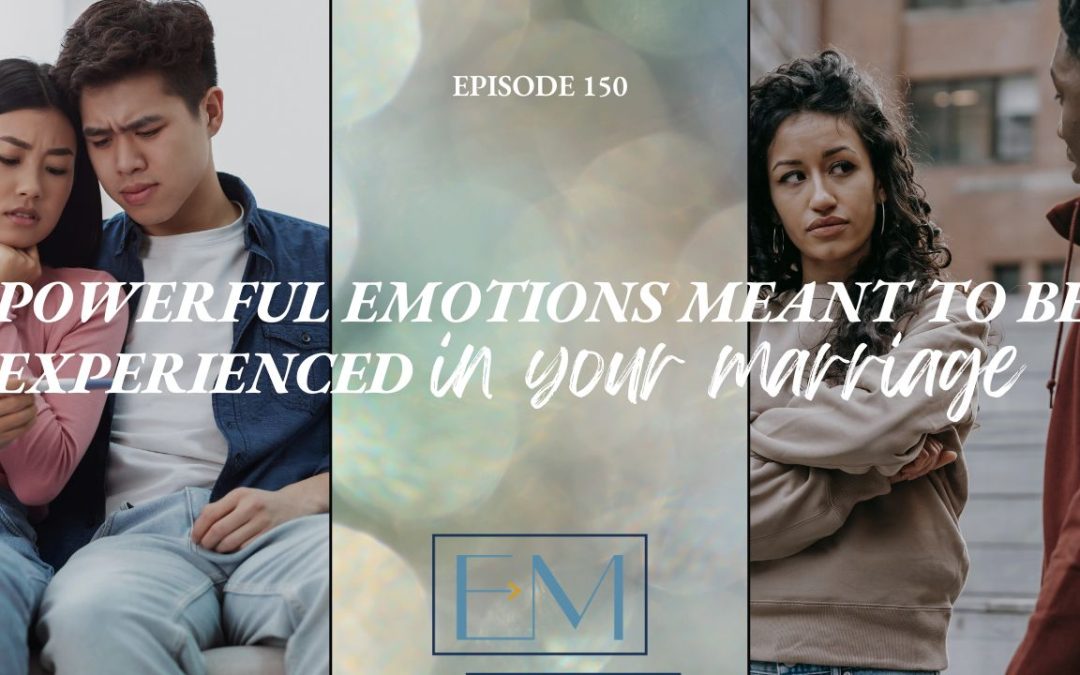 Ep. 150: Powerful Emotions Meant to Be Experienced in Your Marriage